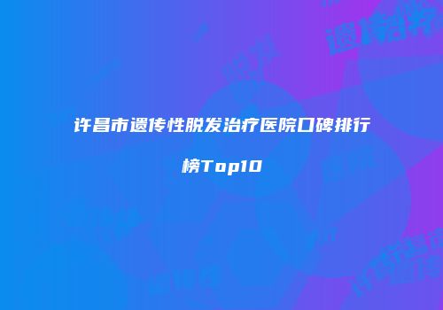 许昌市遗传性脱发治疗医院口碑排行榜Top10