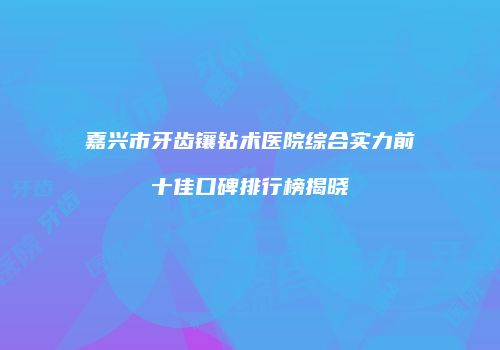 嘉兴市牙齿镶钻术医院综合实力前十佳口碑排行榜揭晓