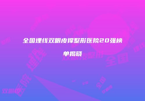全国埋线双眼皮撑整形医院20强榜单揭晓