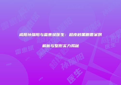 咸阳孙瑞阳与雷惠斌医生:超皮秒黑眼圈案例解析与整形实力揭秘
