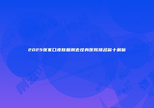 2025张家口皮肤磨削去纹身医院排名前十解析