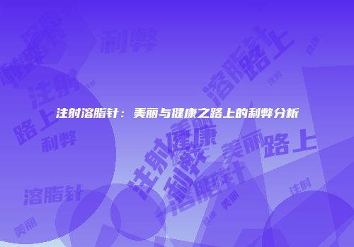 注射溶脂针:美丽与健康之路上的利弊分析