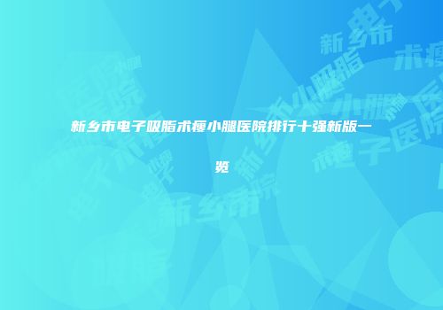 新乡市电子吸脂术瘦小腿医院排行十强新版一览