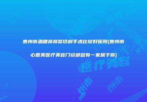 惠州市酒糟鼻鼻赘切割手术比较好医院(惠州市心壹美医疗美容门诊部总有一家属于你)