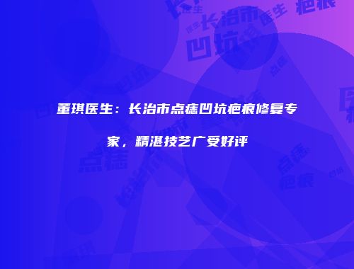 董琪医生:长治市点痣凹坑疤痕修复专家,精湛技艺广受好评