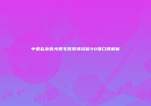 中国私处激光脱毛医院排名前50强口碑解析