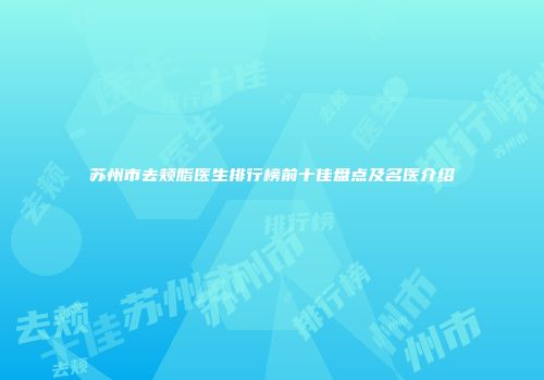 苏州市去颊脂医生排行榜前十佳盘点及名医介绍