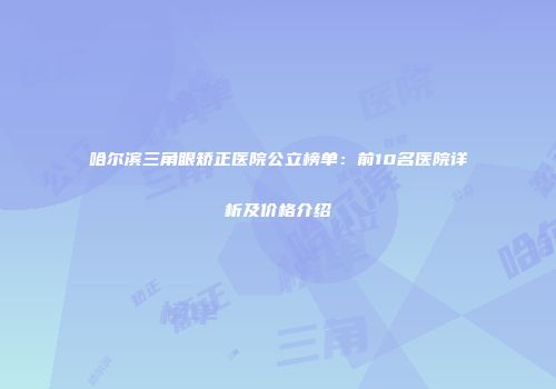 哈尔滨三角眼矫正医院公立榜单：前10名医院详析及价格介绍