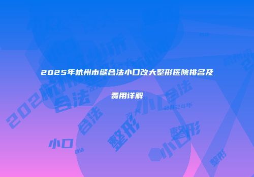 2025年杭州市缝合法小口改大整形医院排名及费用详解