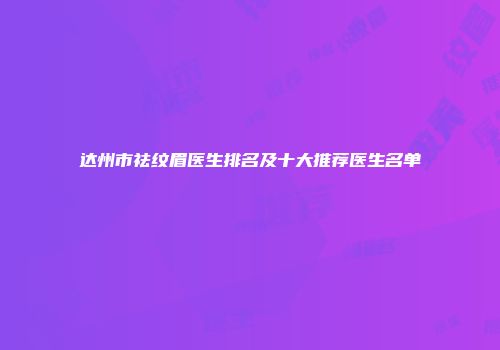达州市祛纹眉医生排名及十大推荐医生名单