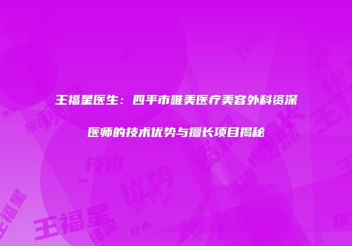 王福星医生:四平市唯美医疗美容外科资深医师的技术优势与擅长项目揭秘