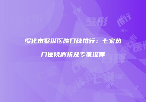 绥化市整形医院口碑排行:七家热门医院解析及专家推荐