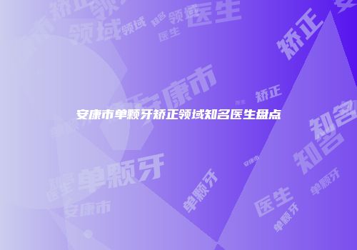 安康市单颗牙矫正领域知名医生盘点