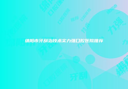 绵阳市牙刮治技术实力强口腔医院推荐
