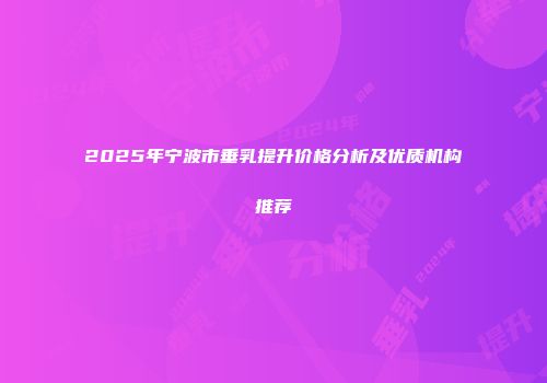 2025年宁波市垂乳提升价格分析及优质机构推荐