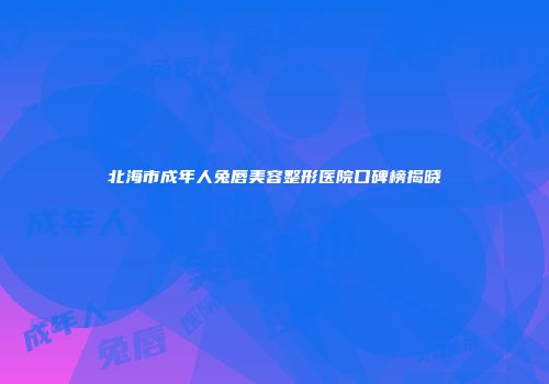 北海市成年人兔唇美容整形医院口碑榜揭晓