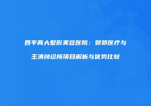 四平两大整形美容医院:郭郭医疗与王清纯诊所项目解析与优势比较