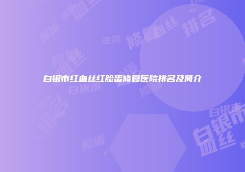 白银市红血丝红脸蛋修复医院排名及简介