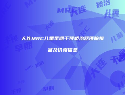 大连MRC儿童早期干预矫治器医院排名及价格信息