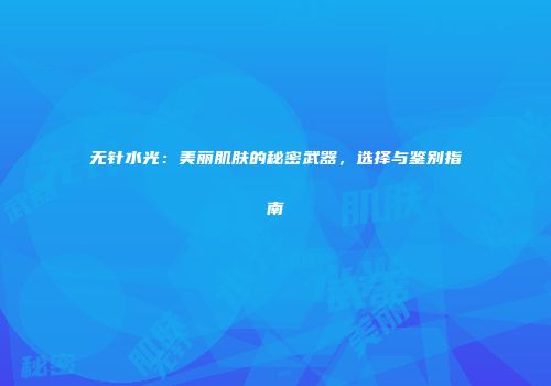 无针水光：美丽肌肤的秘密武器，选择与鉴别指南