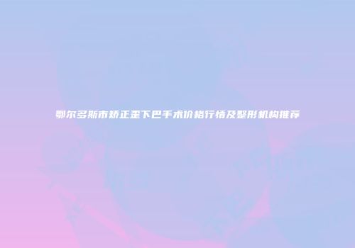 鄂尔多斯市矫正歪下巴手术价格行情及整形机构推荐