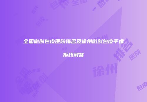 全国微创包皮医院排名及徐州微创包皮手术拆线解答