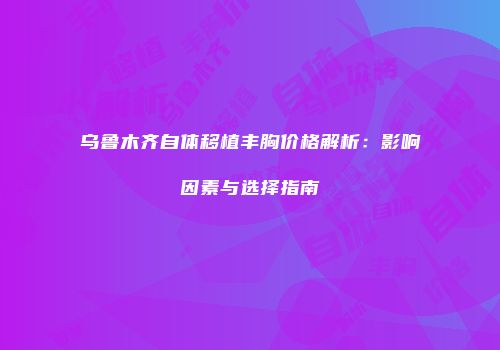 乌鲁木齐自体移植丰胸价格解析：影响因素与选择指南