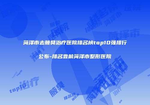 菏泽市去腋臭治疗医院排名榜top10强排行公布-排名靠前菏泽市整形医院