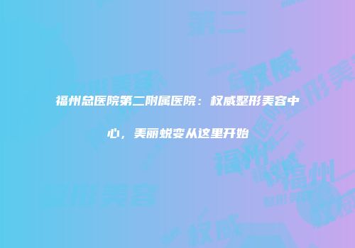 福州总医院第二附属医院:权威整形美容中心,美丽蜕变从这里开始