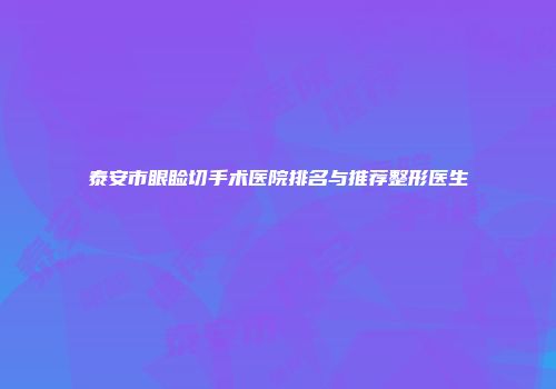 泰安市眼睑切手术医院排名与推荐整形医生