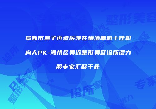 阜新市鼻子再造医院在榜清单前十佳机构大PK-海州区美缔整形美容诊所潜力股专家汇聚于此