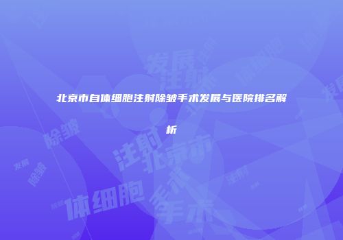 北京市自体细胞注射除皱手术发展与医院排名解析