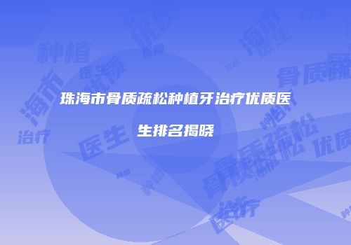 珠海市骨质疏松种植牙治疗优质医生排名揭晓