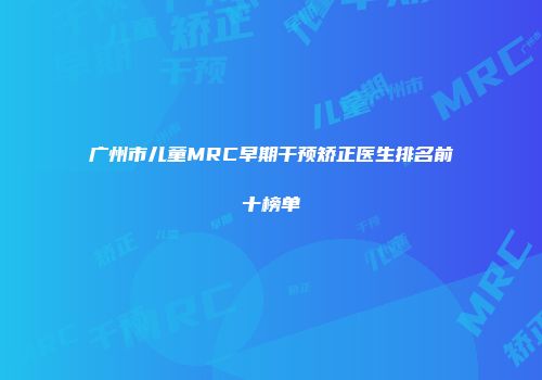 广州市儿童MRC早期干预矫正医生排名前十榜单