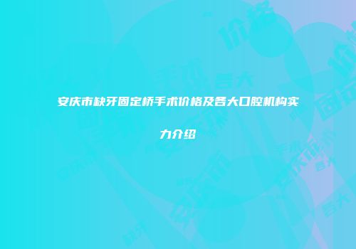 安庆市缺牙固定桥手术价格及各大口腔机构实力介绍