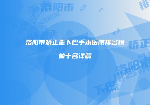 洛阳市矫正歪下巴手术医院排名榜前十名详解