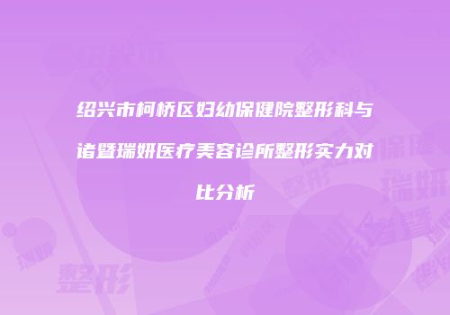 绍兴市柯桥区妇幼保健院整形科与诸暨瑞妍医疗美容诊所整形实力对比分析