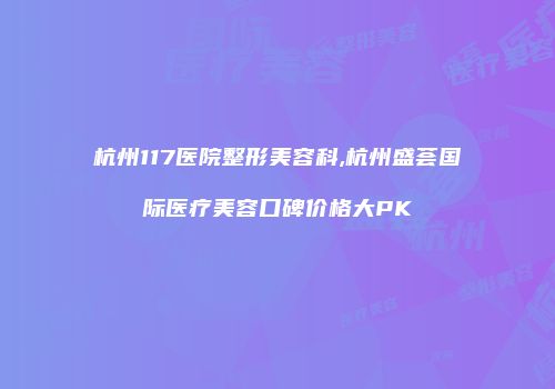 杭州117医院整形美容科,杭州盛荟国际医疗美容口碑价格大PK