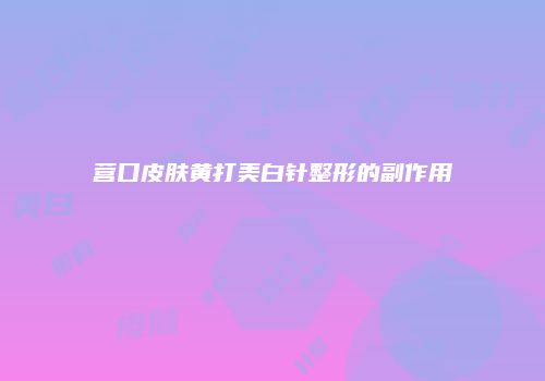 营口皮肤黄打美白针整形的副作用