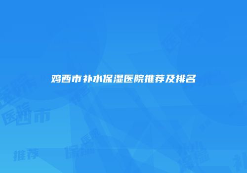鸡西市补水保湿医院推荐及排名