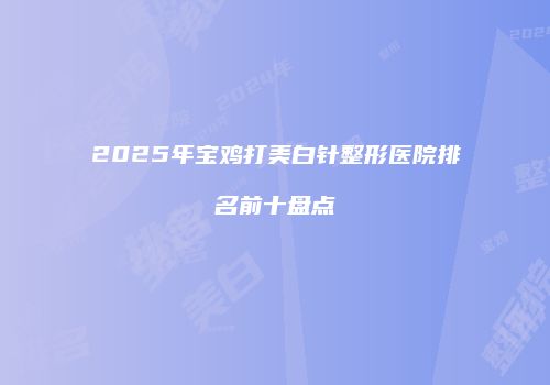 2025年宝鸡打美白针整形医院排名前十盘点