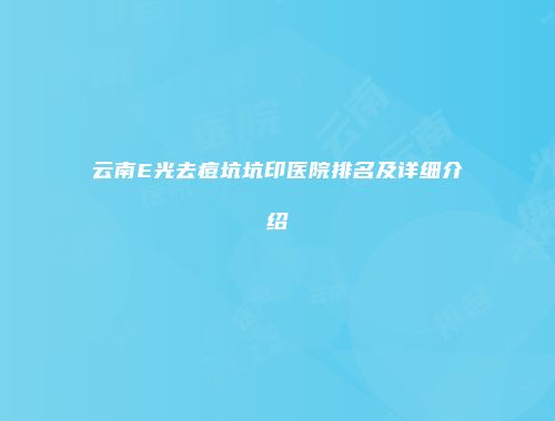 云南E光去痘坑坑印医院排名及详细介绍