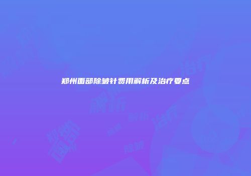 郑州面部除皱针费用解析及治疗要点