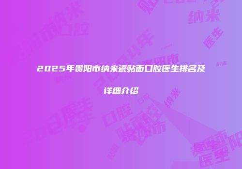 2025年贵阳市纳米瓷贴面口腔医生排名及详细介绍