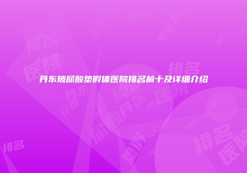 丹东玻尿酸垫假体医院排名前十及详细介绍