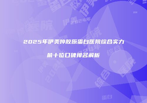 2025年伊美婷胶原蛋白医院综合实力前十位口碑排名解析