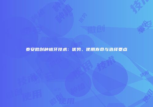 泰安微创种植牙技术：优势、使用寿命与选择要点