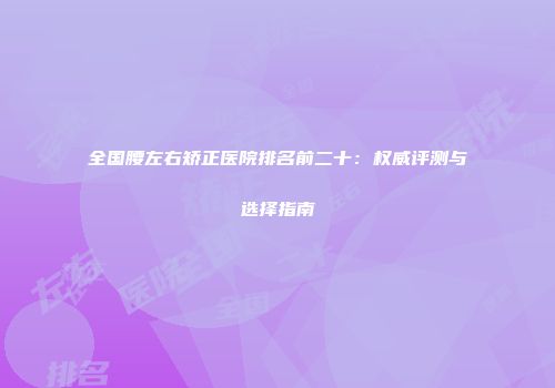 全国腰左右矫正医院排名前二十：权威评测与选择指南