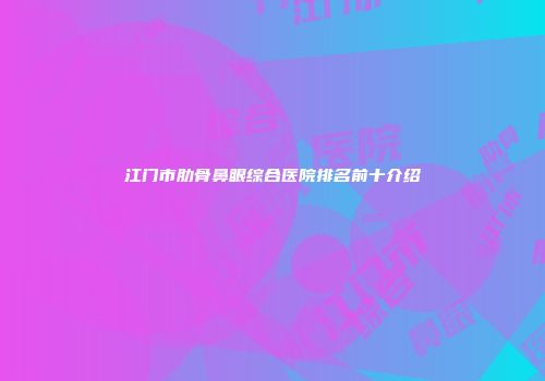 江门市肋骨鼻眼综合医院排名前十介绍