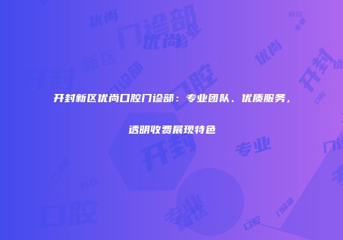 开封新区优尚口腔门诊部:专业团队、优质服务,透明收费展现特色